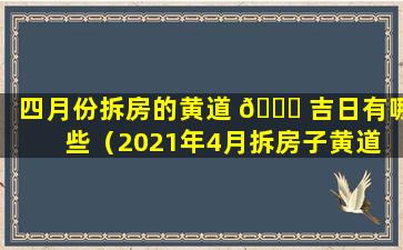 四月份拆房的黄道 🕊 吉日有哪些（2021年4月拆房子黄道 🌻 吉日选择）